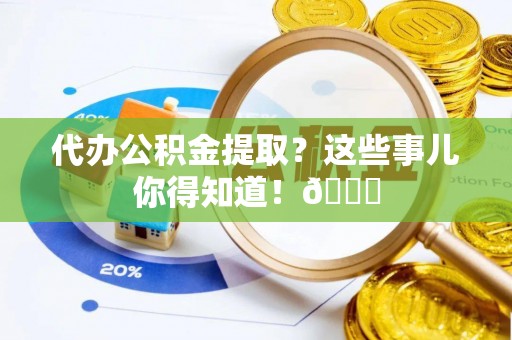 北斗代办公积金提取？这些事儿你得知道！😎