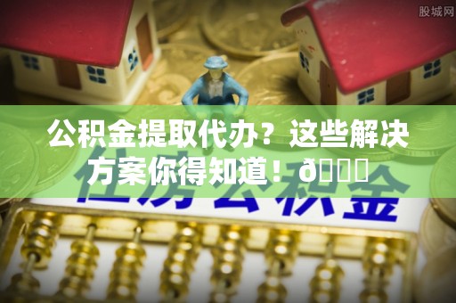 北斗公积金提取代办？这些解决方案你得知道！😎