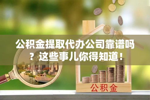 北斗公积金提取代办公司靠谱吗？这些事儿你得知道！