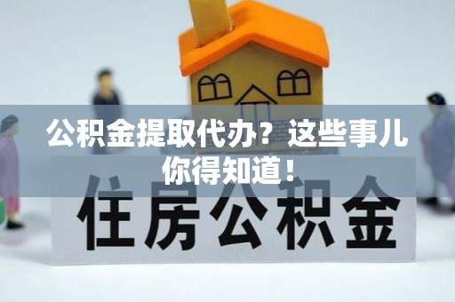 北斗公积金提取代办？这些事儿你得知道！