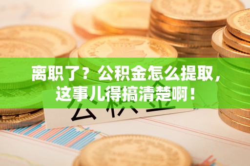 北斗离职了？公积金怎么提取，这事儿得搞清楚啊！