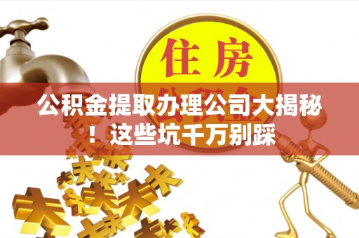 北斗公积金提取办理公司大揭秘！这些坑千万别踩