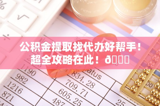 北斗公积金提取找代办好帮手！超全攻略在此！😎