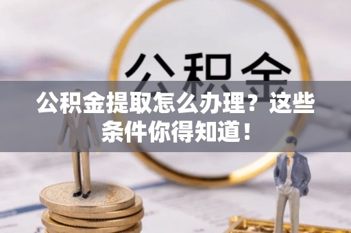 北斗公积金提取怎么办理？这些条件你得知道！