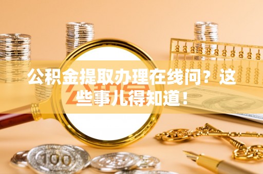 北斗公积金提取办理在线问？这些事儿得知道！