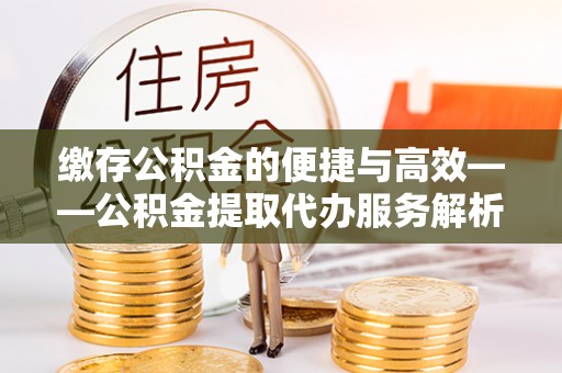 北斗缴存公积金的便捷与高效——公积金提取代办服务解析