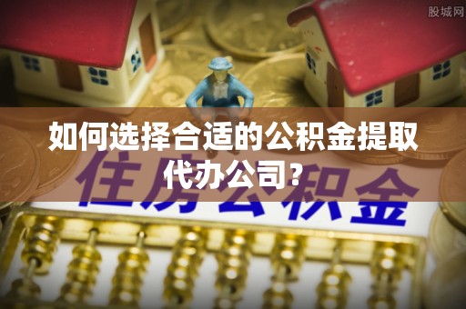 北斗如何选择合适的公积金提取代办公司？