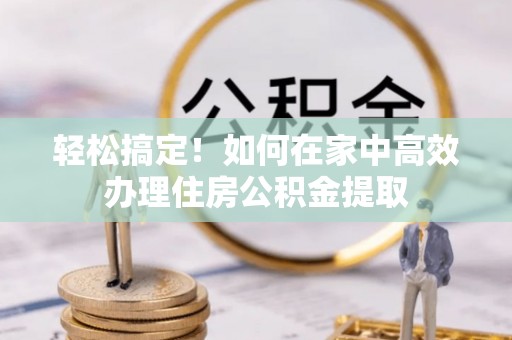 北斗轻松搞定！如何在家中高效办理住房公积金提取