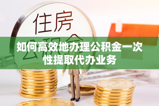 北斗如何高效地办理公积金一次性提取代办业务