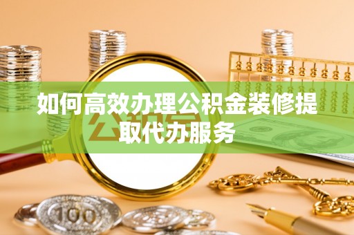 北斗如何高效办理公积金装修提取代办服务