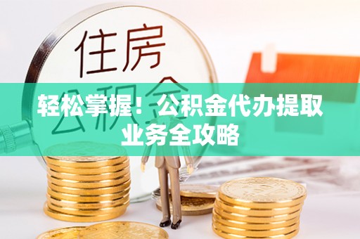 北斗轻松掌握！公积金代办提取业务全攻略