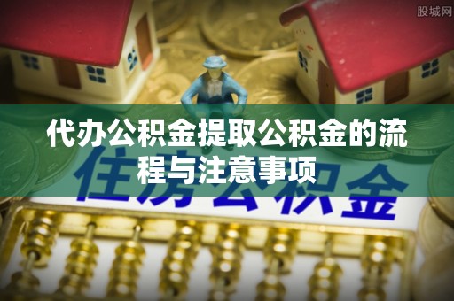 北斗代办公积金提取公积金的流程与注意事项