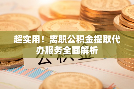 北斗超实用！离职公积金提取代办服务全面解析