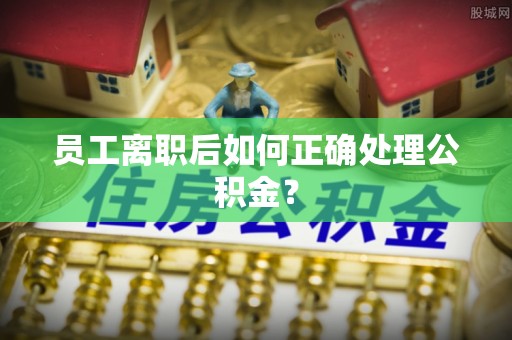 北斗员工离职后如何正确处理公积金？