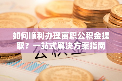 北斗如何顺利办理离职公积金提取？一站式解决方案指南