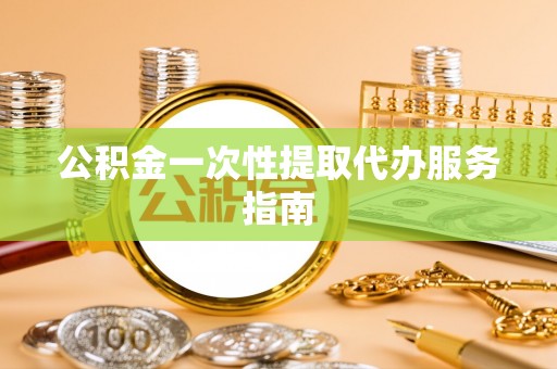 北斗公积金一次性提取代办服务指南