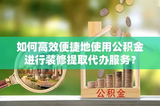 北斗如何高效便捷地使用公积金进行装修提取代办服务？