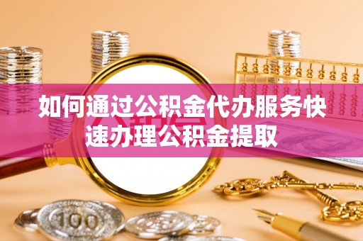 北斗如何通过公积金代办服务快速办理公积金提取