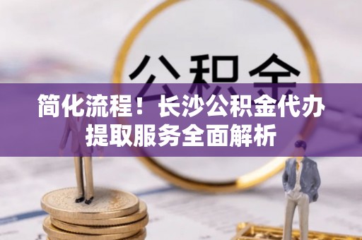 北斗简化流程！长沙公积金代办提取服务全面解析