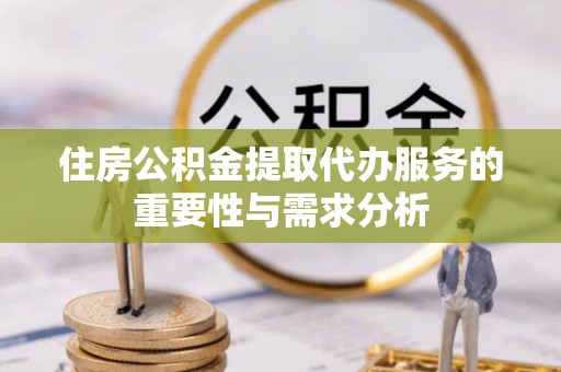 北斗住房公积金提取代办服务的重要性与需求分析