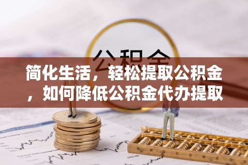 北斗简化生活，轻松提取公积金，如何降低公积金代办提取的费用？