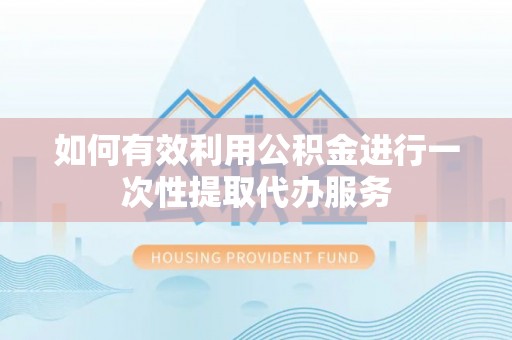 北斗如何有效利用公积金进行一次性提取代办服务