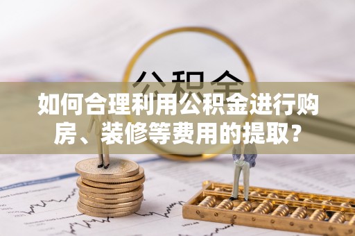 北斗如何合理利用公积金进行购房、装修等费用的提取？