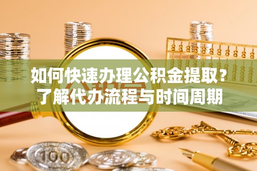 北斗如何快速办理公积金提取？了解代办流程与时间周期