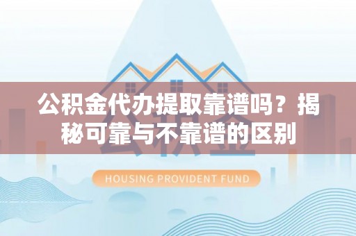 北斗公积金代办提取靠谱吗？揭秘可靠与不靠谱的区别