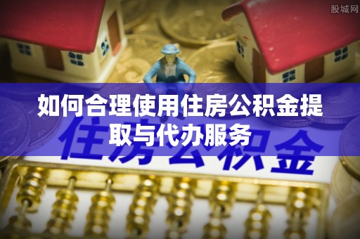北斗如何合理使用住房公积金提取与代办服务