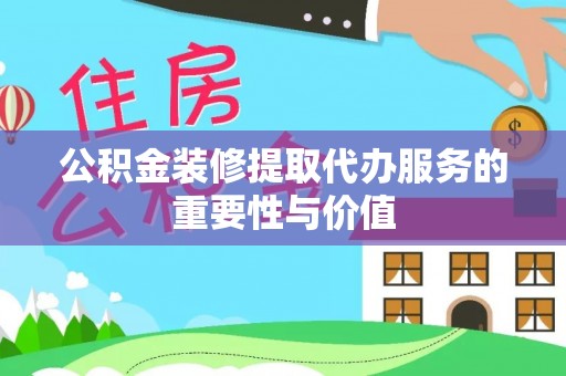 北斗公积金装修提取代办服务的重要性与价值