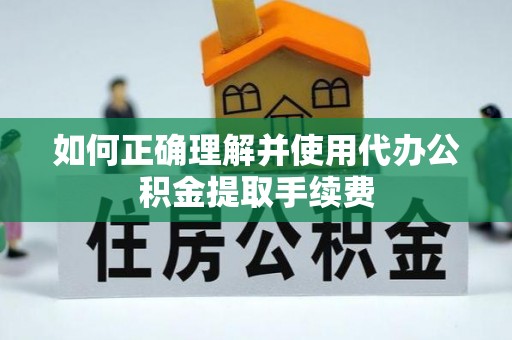 北斗如何正确理解并使用代办公积金提取手续费