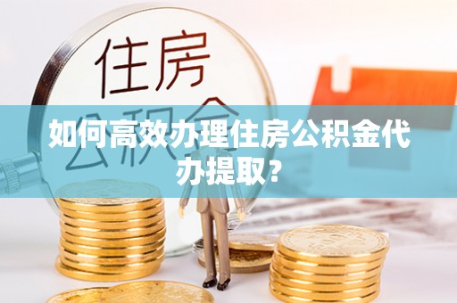 北斗如何高效办理住房公积金代办提取？