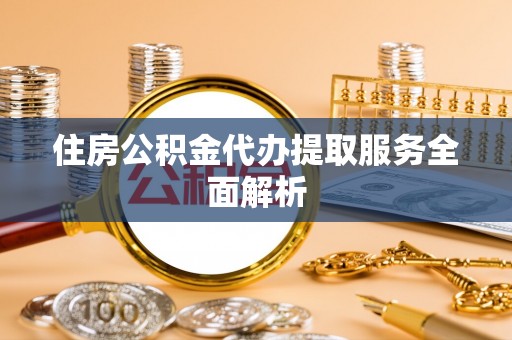 北斗住房公积金代办提取服务全面解析