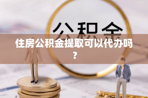 北斗住房公积金提取可以代办吗？