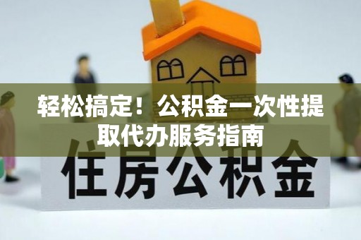 北斗轻松搞定！公积金一次性提取代办服务指南