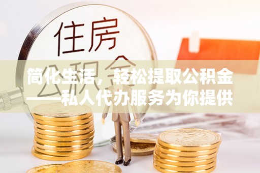 北斗简化生活，轻松提取公积金——私人代办服务为你提供便利