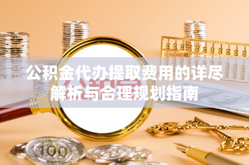 北斗公积金代办提取费用的详尽解析与合理规划指南