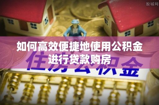 北斗如何高效便捷地使用公积金进行贷款购房