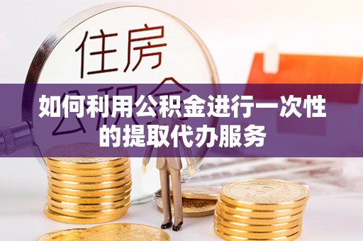 北斗如何利用公积金进行一次性的提取代办服务
