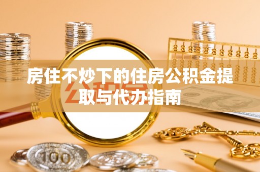 北斗房住不炒下的住房公积金提取与代办指南