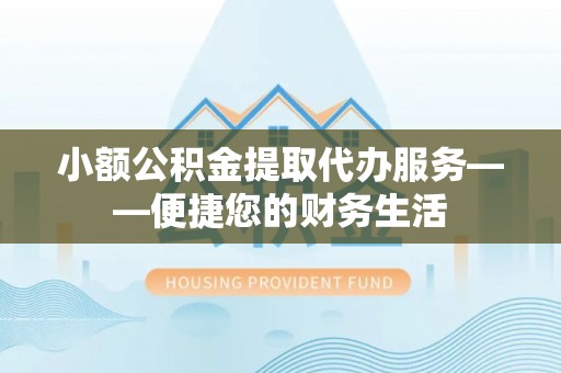 北斗小额公积金提取代办服务——便捷您的财务生活