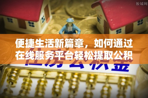 北斗便捷生活新篇章，如何通过在线服务平台轻松提取公积金