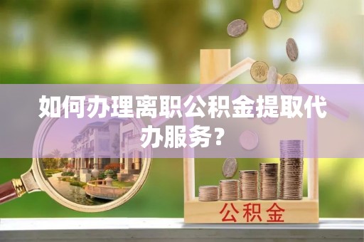 北斗如何办理离职公积金提取代办服务？