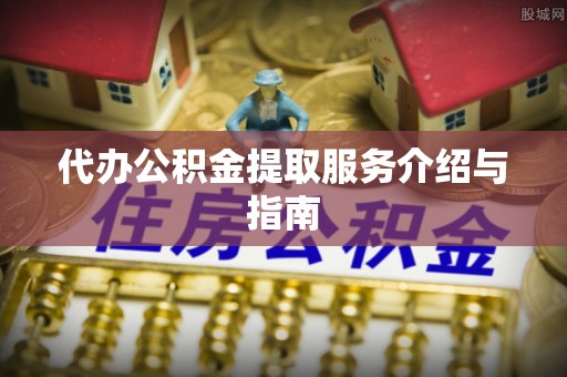 北斗代办公积金提取服务介绍与指南